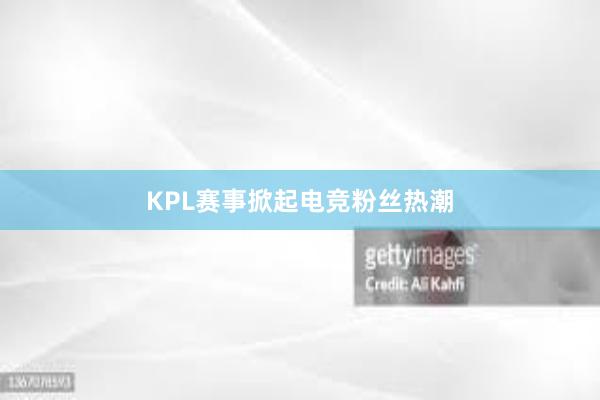 KPL赛事掀起电竞粉丝热潮