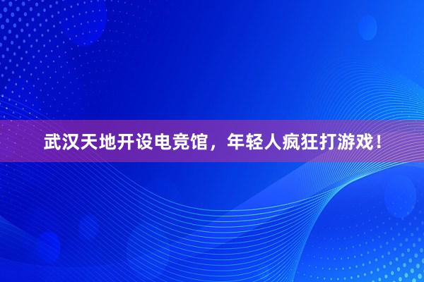 武汉天地开设电竞馆，年轻人疯狂打游戏！