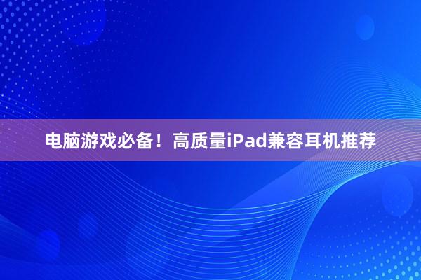 电脑游戏必备！高质量iPad兼容耳机推荐