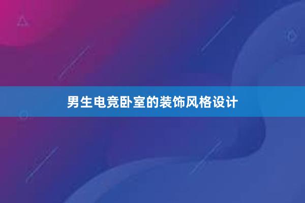 男生电竞卧室的装饰风格设计