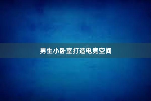 男生小卧室打造电竞空间