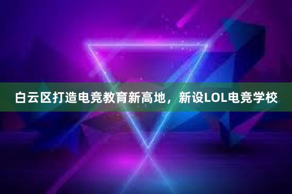 白云区打造电竞教育新高地，新设LOL电竞学校