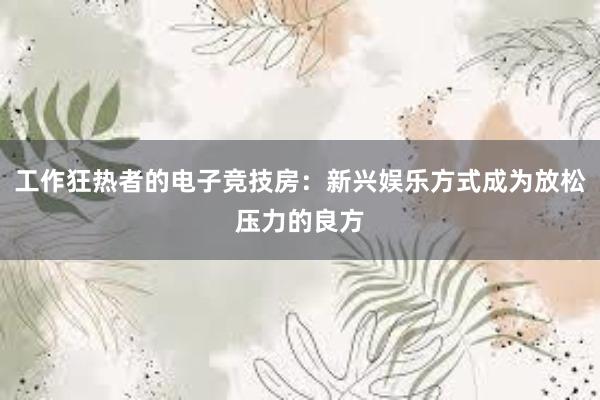 工作狂热者的电子竞技房：新兴娱乐方式成为放松压力的良方