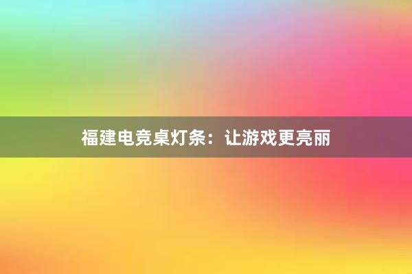 福建电竞桌灯条：让游戏更亮丽