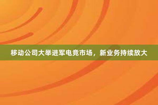 移动公司大举进军电竞市场，新业务持续放大