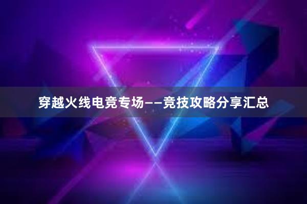 穿越火线电竞专场——竞技攻略分享汇总