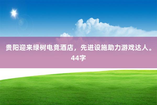 贵阳迎来绿树电竞酒店，先进设施助力游戏达人。44字