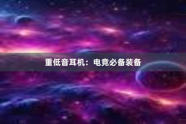 重低音耳机：电竞必备装备