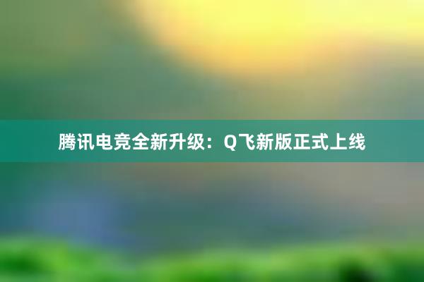 腾讯电竞全新升级：Q飞新版正式上线