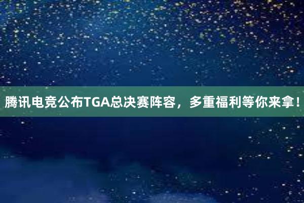 腾讯电竞公布TGA总决赛阵容，多重福利等你来拿！