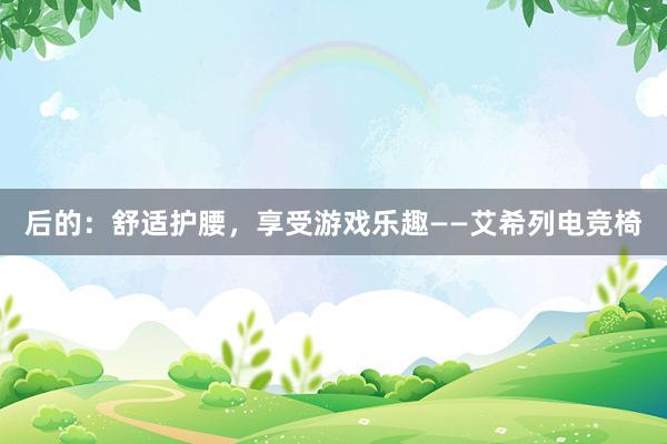 后的：舒适护腰，享受游戏乐趣——艾希列电竞椅