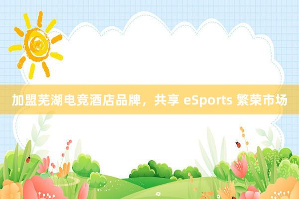 加盟芜湖电竞酒店品牌，共享 eSports 繁荣市场