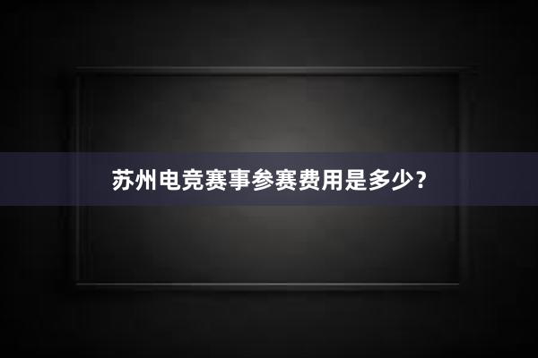 苏州电竞赛事参赛费用是多少？