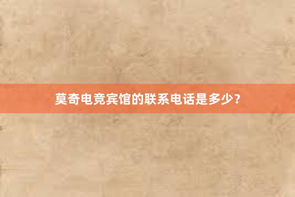 莫奇电竞宾馆的联系电话是多少？