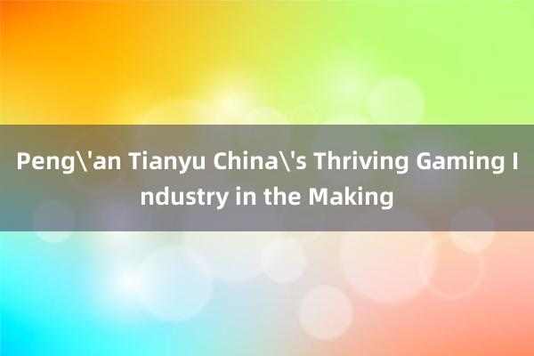 Peng'an Tianyu China's Thriving Gaming Industry in the Making