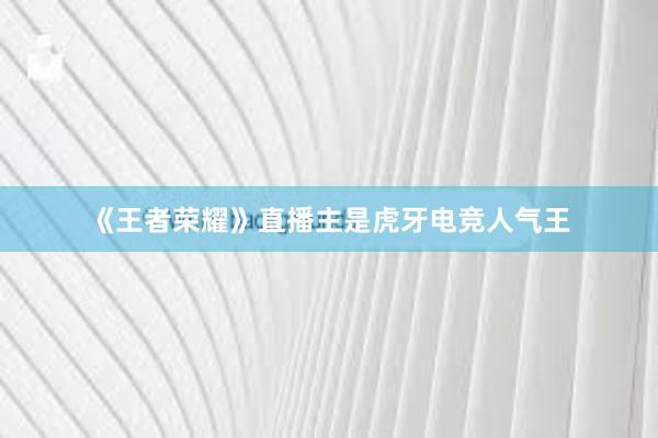 《王者荣耀》直播主是虎牙电竞人气王