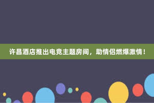 许昌酒店推出电竞主题房间，助情侣燃爆激情！