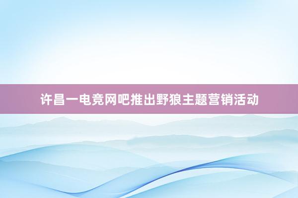 许昌一电竞网吧推出野狼主题营销活动