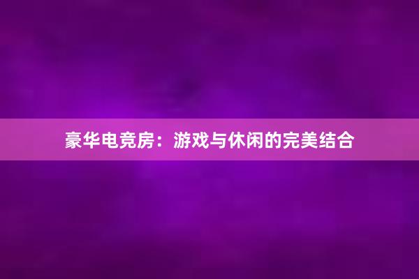 豪华电竞房：游戏与休闲的完美结合