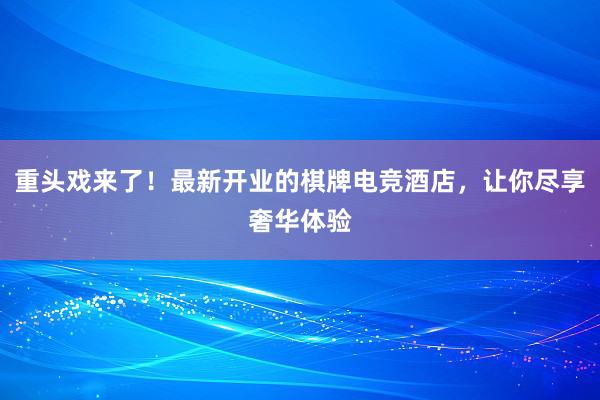 重头戏来了！最新开业的棋牌电竞酒店，让你尽享奢华体验