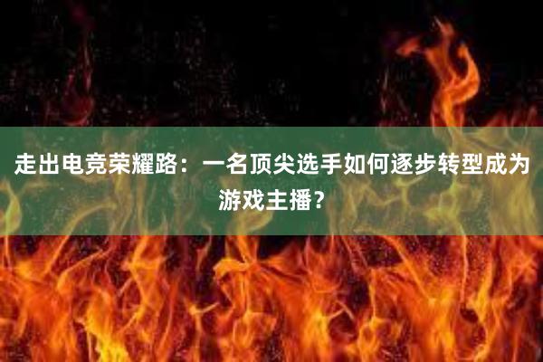 走出电竞荣耀路：一名顶尖选手如何逐步转型成为游戏主播？