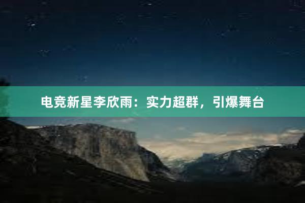 电竞新星李欣雨：实力超群，引爆舞台