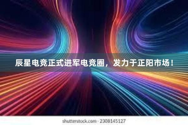 辰星电竞正式进军电竞圈，发力于正阳市场！