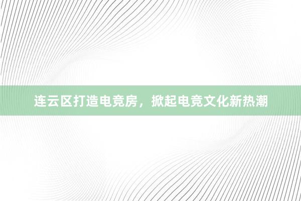 连云区打造电竞房，掀起电竞文化新热潮