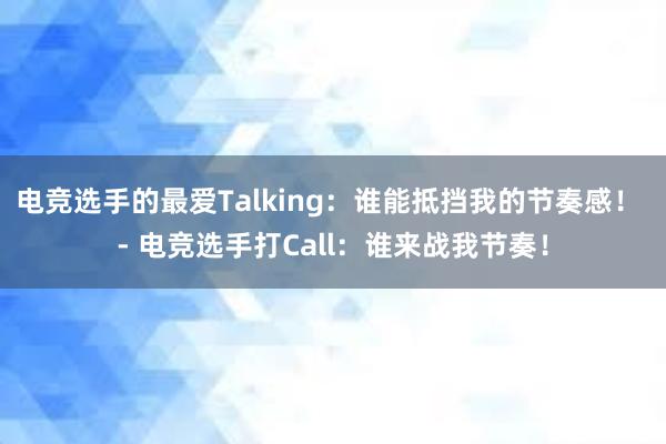 电竞选手的最爱Talking：谁能抵挡我的节奏感！ - 电竞选手打Call：谁来战我节奏！