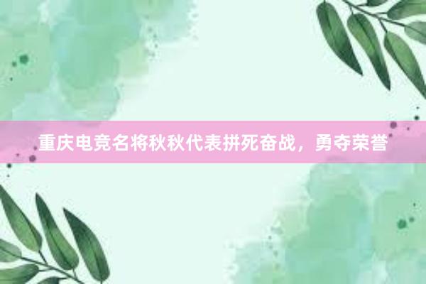 重庆电竞名将秋秋代表拼死奋战，勇夺荣誉