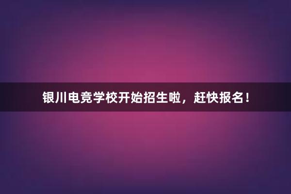 银川电竞学校开始招生啦，赶快报名！