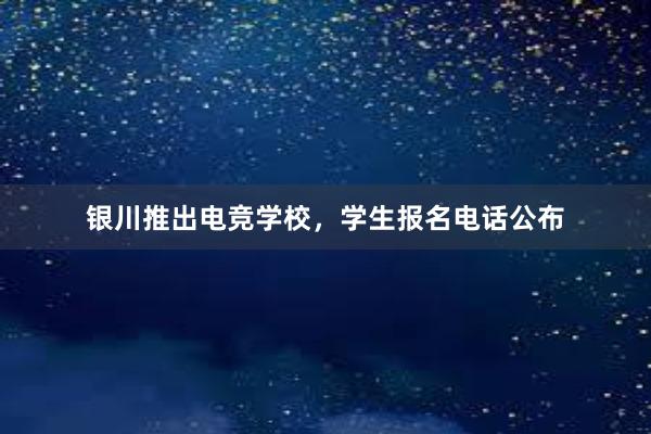 银川推出电竞学校，学生报名电话公布