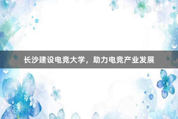 长沙建设电竞大学，助力电竞产业发展