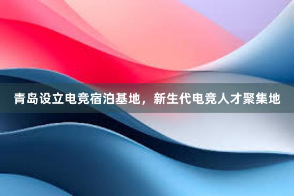 青岛设立电竞宿泊基地，新生代电竞人才聚集地