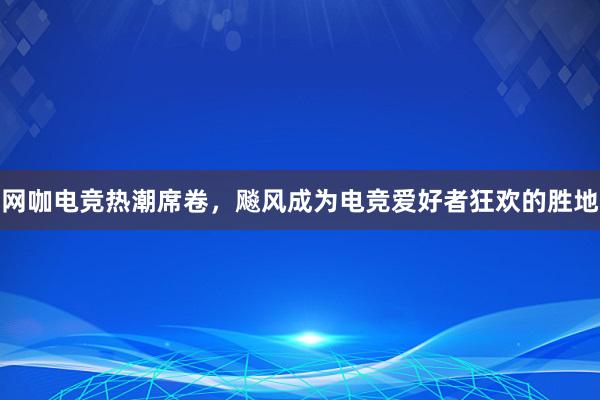 网咖电竞热潮席卷，飚风成为电竞爱好者狂欢的胜地