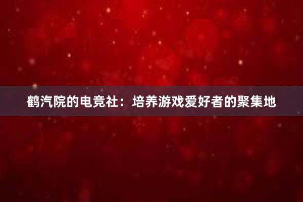 鹤汽院的电竞社：培养游戏爱好者的聚集地