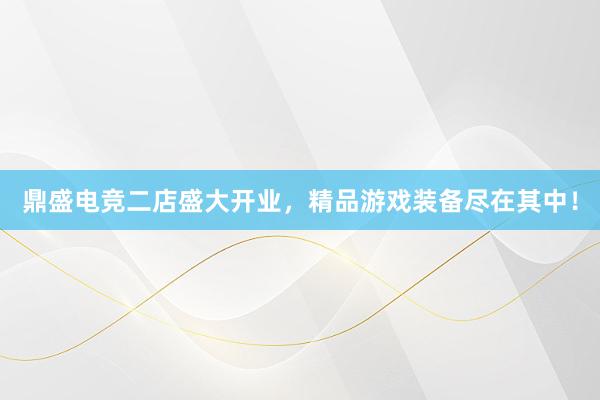 鼎盛电竞二店盛大开业，精品游戏装备尽在其中！