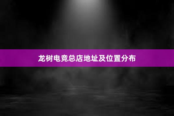 龙树电竞总店地址及位置分布